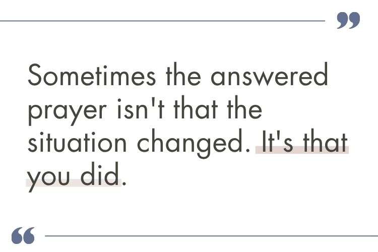 Quote: Sometimes the answered prayer isn't that the situation changed. It's that you did.